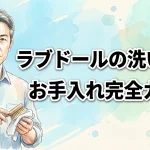 【愛好家直伝】ラブドールの洗い方とお手入れ完全ガイド！基本から裏技まで