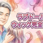 💖ラブドールのウィッグ完全ガイド｜選び方からお手入れ方法まで